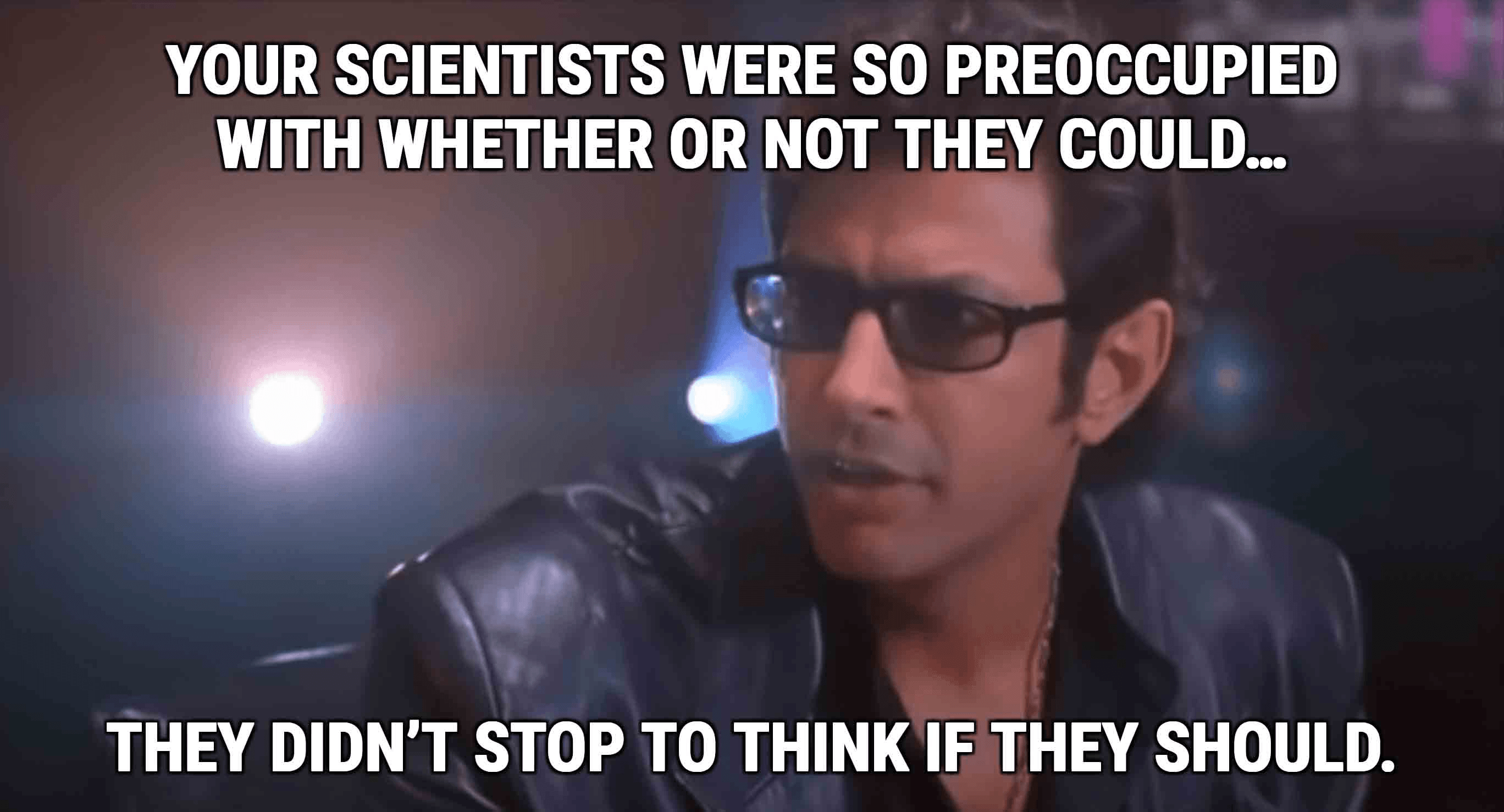 A image from "Jurassic Park" where Jeff Goldblum's character says, "Your scientists were so preoccupied with whether or not they could, they didn't stop to think if they should."